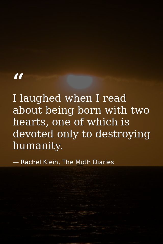 I laughed when I read about being born with two hearts, one of which is devoted only to destroying humanity. — Rachel Klein, The Moth Diaries