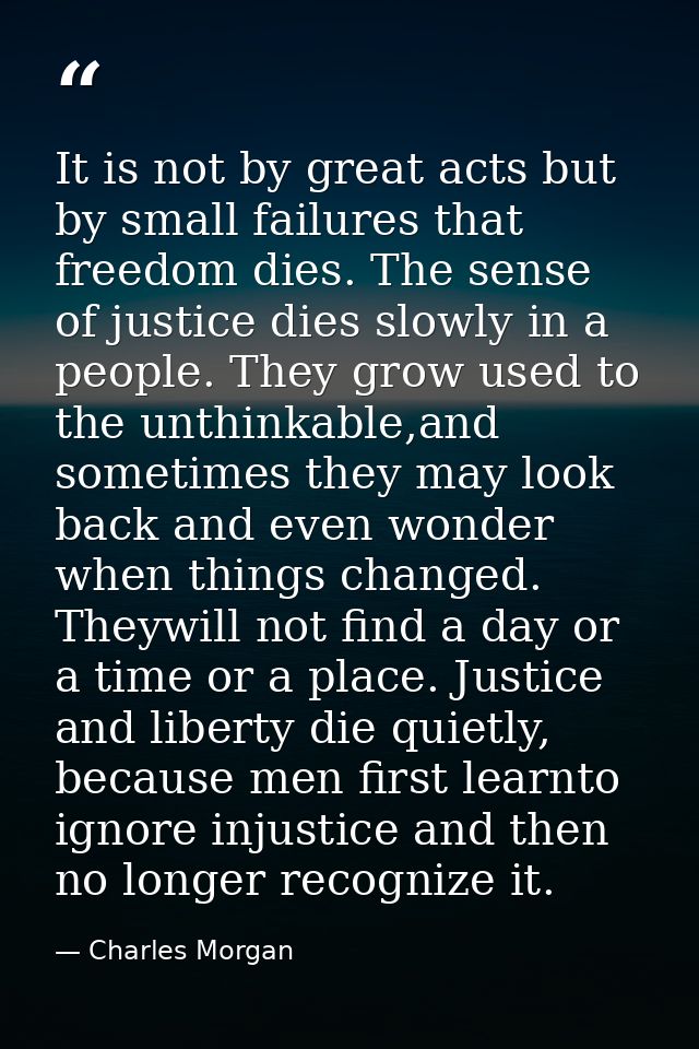 It is not by great acts but by small failures that freedom dies. The sense of justice dies slowly in a people. They grow — Charles Morgan