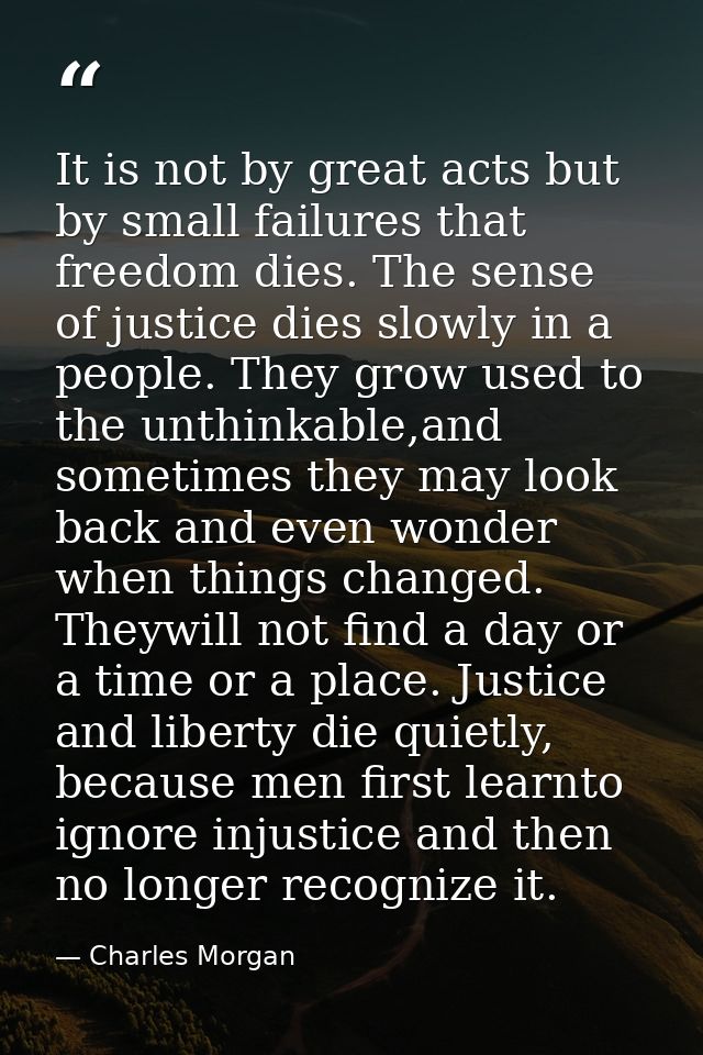 It is not by great acts but by small failures that freedom dies. The sense of justice dies slowly in a people. They grow — Charles Morgan