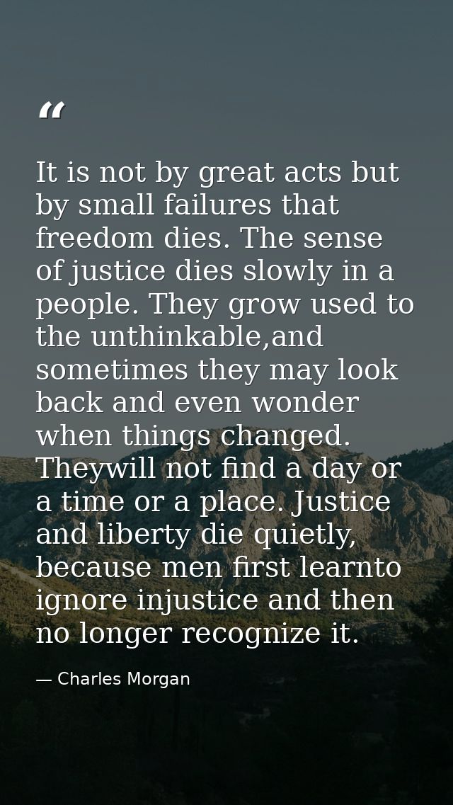It is not by great acts but by small failures that freedom dies. The sense of justice dies slowly in a people. They grow — Charles Morgan