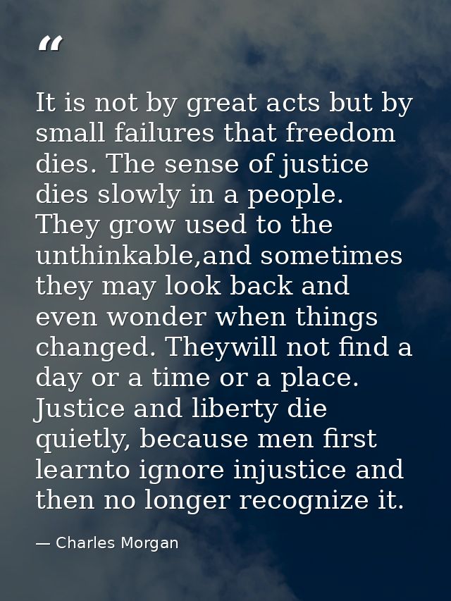 It is not by great acts but by small failures that freedom dies. The sense of justice dies slowly in a people. They grow — Charles Morgan