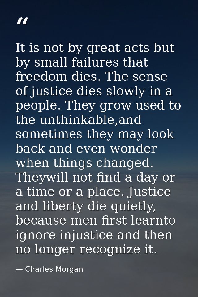 It is not by great acts but by small failures that freedom dies. The sense of justice dies slowly in a people. They grow — Charles Morgan