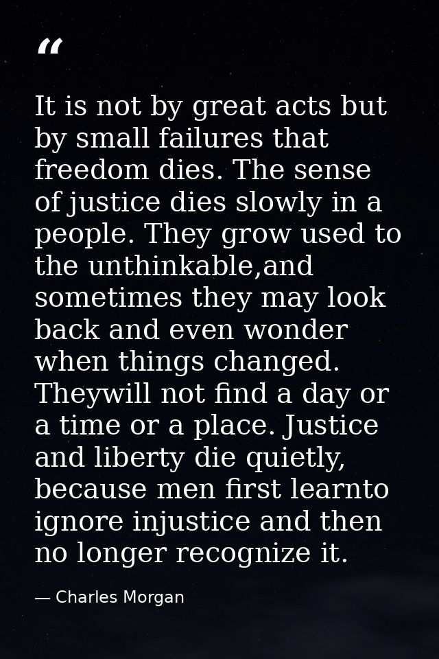 It is not by great acts but by small failures that freedom dies. The sense of justice dies slowly in a people. They grow — Charles Morgan