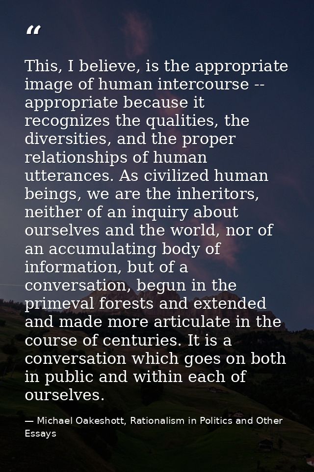 This, I believe, is the appropriate image of human intercourse -- appropriate because it recognizes the qualities, the d — Michael Oakeshott, Rationalism in Politics and Other Essays