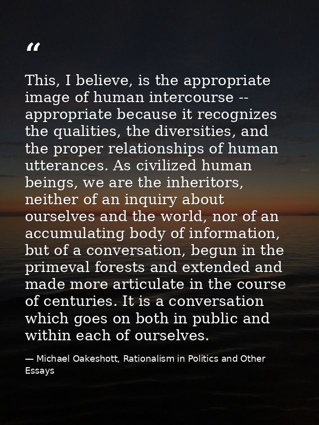 This, I believe, is the appropriate image of human intercourse -- appropriate because it recognizes the qualities, the d — Michael Oakeshott, Rationalism in Politics and Other Essays