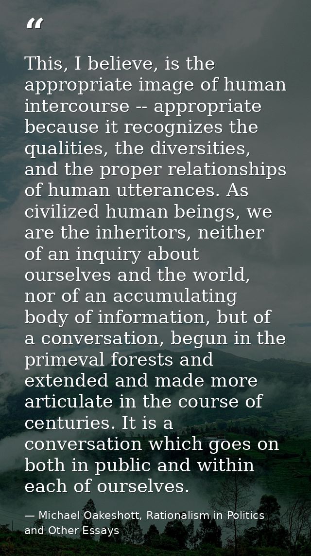 This, I believe, is the appropriate image of human intercourse -- appropriate because it recognizes the qualities, the d — Michael Oakeshott, Rationalism in Politics and Other Essays