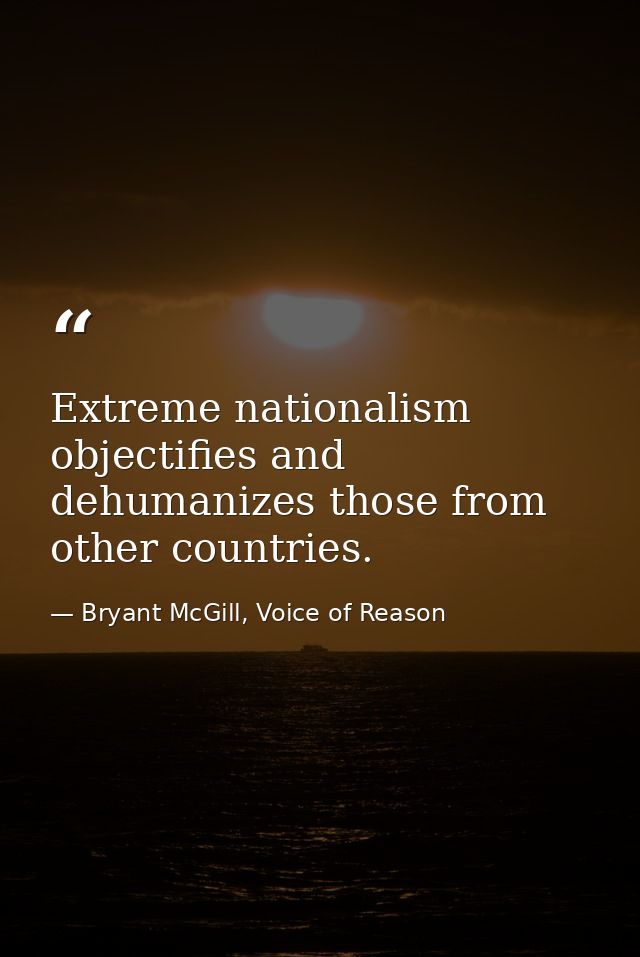 Extreme nationalism objectifies and dehumanizes those from other countries. — Bryant McGill, Voice of Reason