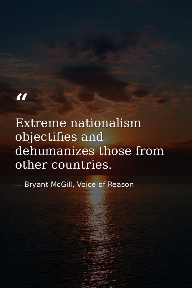 Extreme nationalism objectifies and dehumanizes those from other countries. — Bryant McGill, Voice of Reason