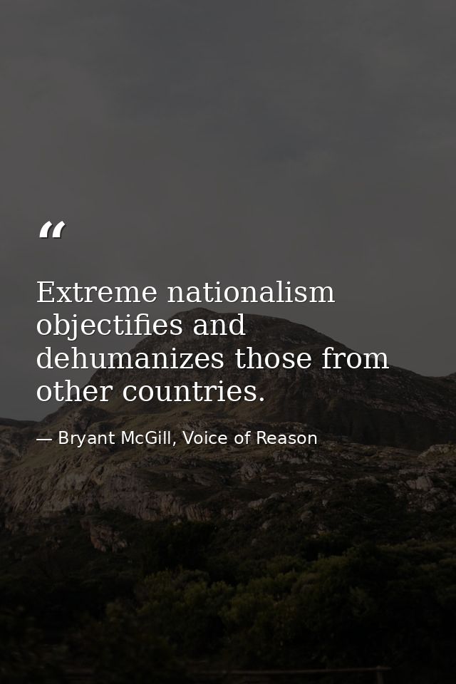 Extreme nationalism objectifies and dehumanizes those from other countries. — Bryant McGill, Voice of Reason