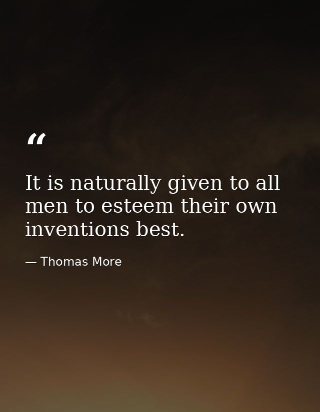 It is naturally given to all men to esteem their own inventions best. — Thomas More