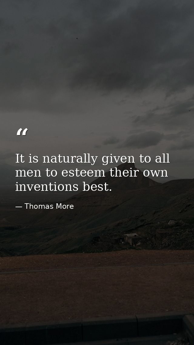 It is naturally given to all men to esteem their own inventions best. — Thomas More