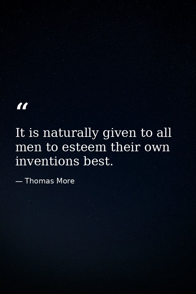 It is naturally given to all men to esteem their own inventions best. — Thomas More