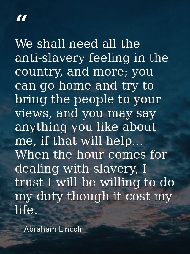 We shall need all the anti-slavery feeling in the country, and more; you can go home and try to bring the people to your — Abraham Lincoln