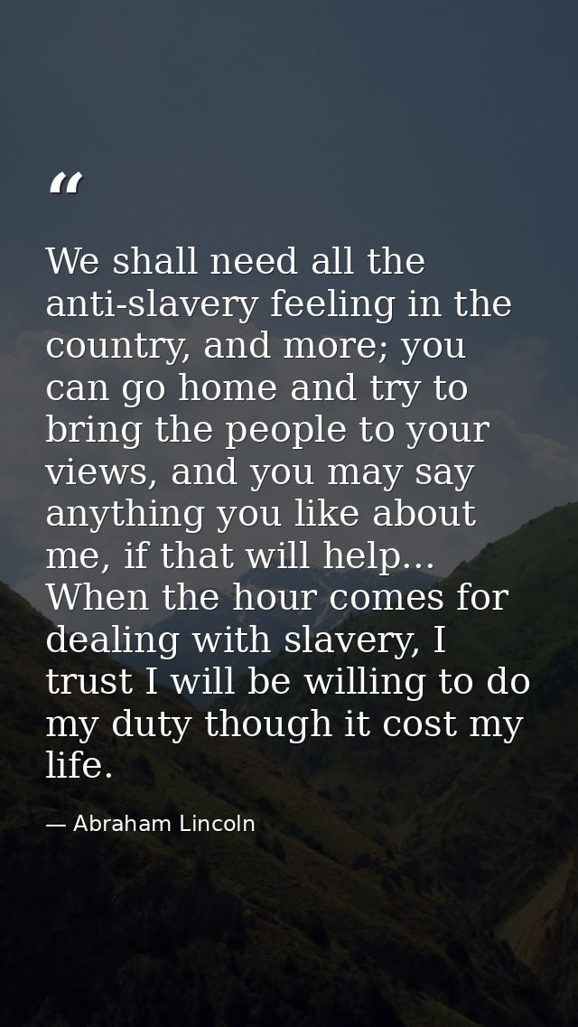 We shall need all the anti-slavery feeling in the country, and more; you can go home and try to bring the people to your — Abraham Lincoln