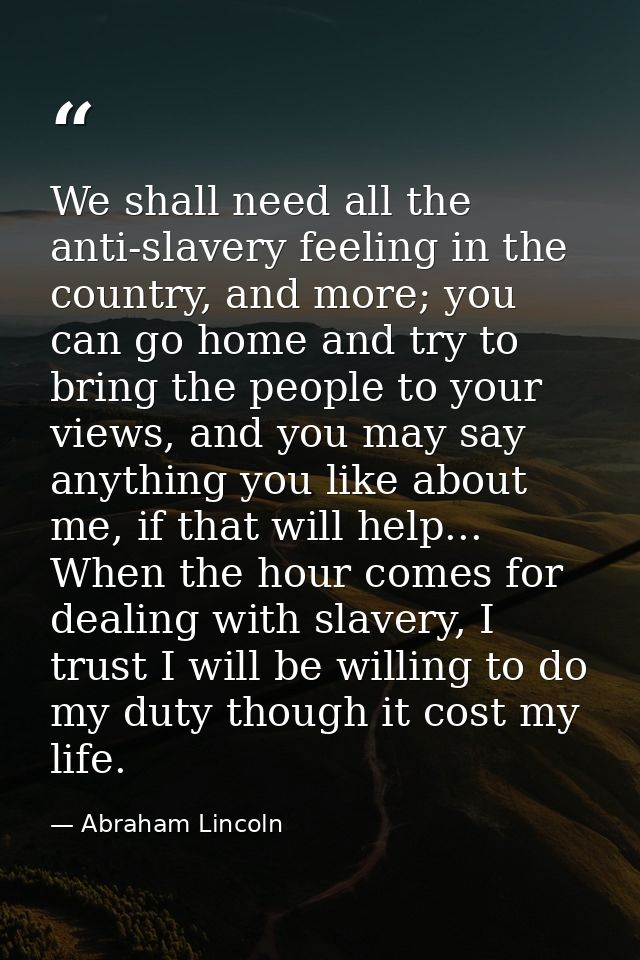 We shall need all the anti-slavery feeling in the country, and more; you can go home and try to bring the people to your — Abraham Lincoln