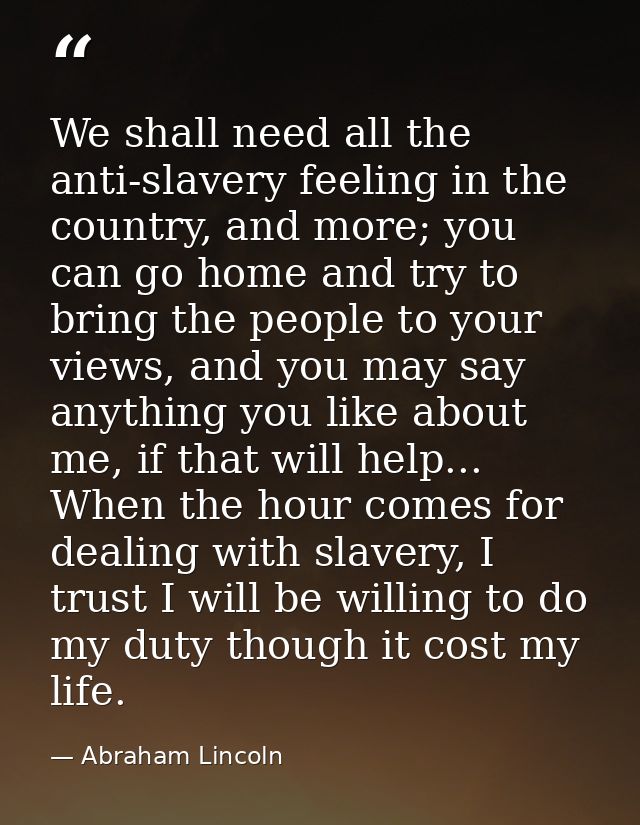 We shall need all the anti-slavery feeling in the country, and more; you can go home and try to bring the people to your — Abraham Lincoln