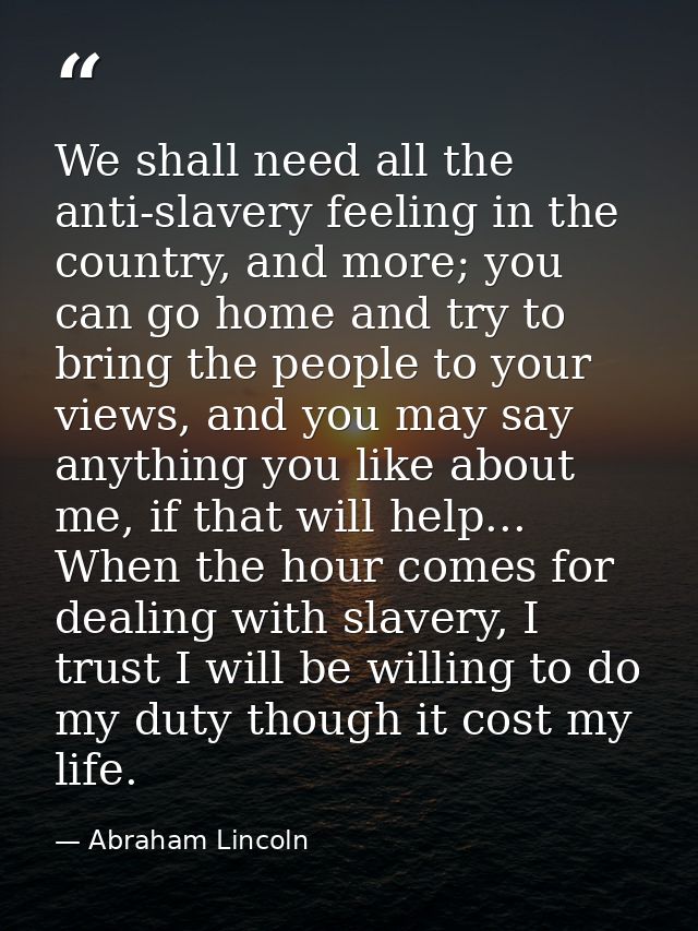 We shall need all the anti-slavery feeling in the country, and more; you can go home and try to bring the people to your — Abraham Lincoln