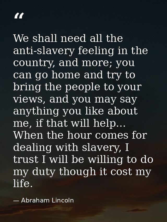 We shall need all the anti-slavery feeling in the country, and more; you can go home and try to bring the people to your — Abraham Lincoln