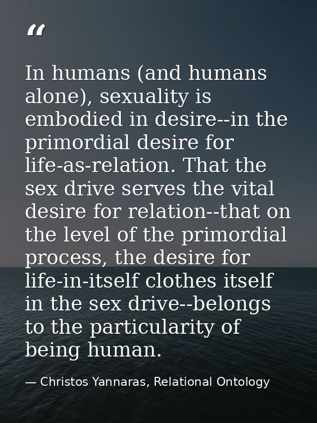 In humans (and humans alone), sexuality is embodied in desire--in the primordial desire for life-as-relation. That the s — Christos Yannaras, Relational Ontology