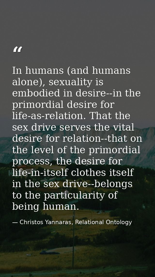 In humans (and humans alone), sexuality is embodied in desire--in the primordial desire for life-as-relation. That the s — Christos Yannaras, Relational Ontology