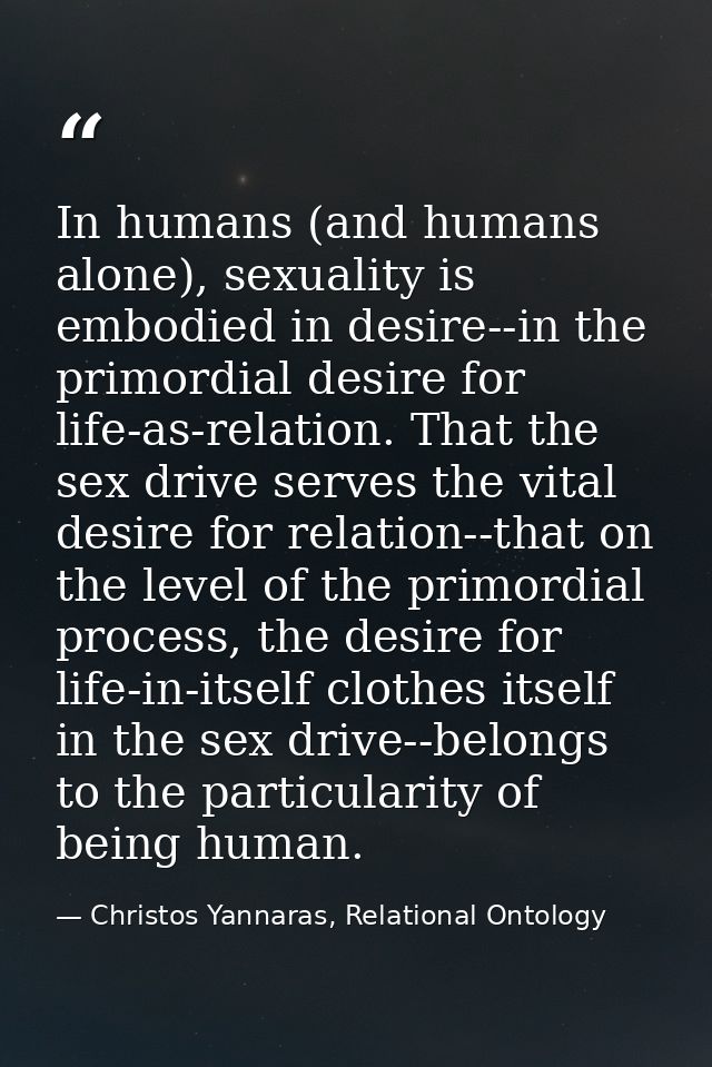 In humans (and humans alone), sexuality is embodied in desire--in the primordial desire for life-as-relation. That the s — Christos Yannaras, Relational Ontology