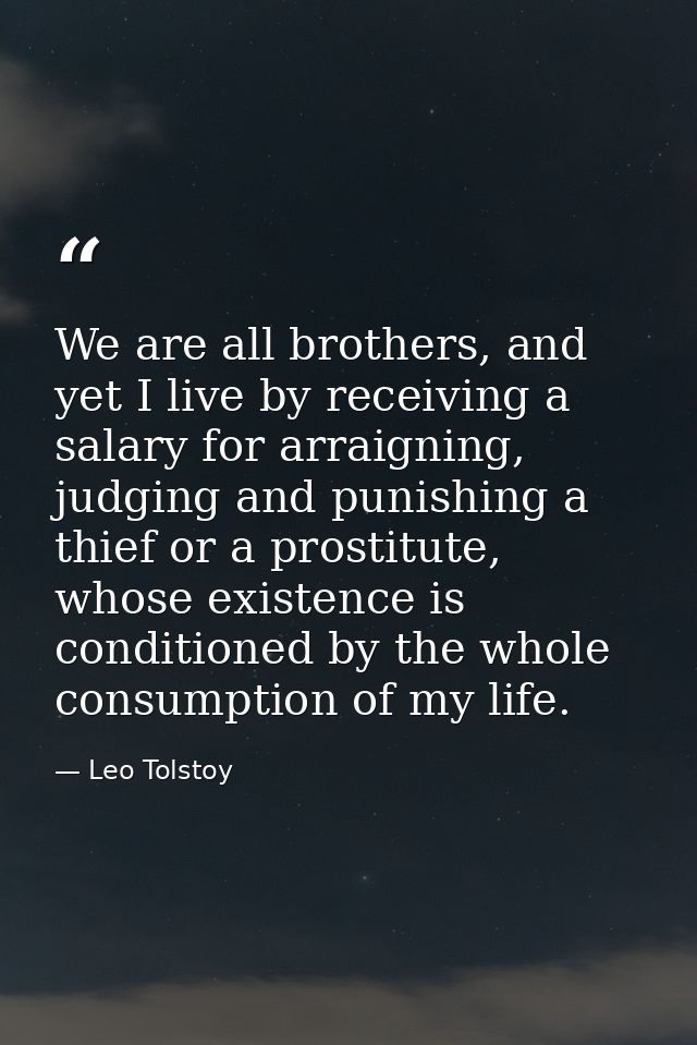 We are all brothers, and yet I live by receiving a salary for arraigning, judging and punishing a thief or a prostitute, — Leo Tolstoy