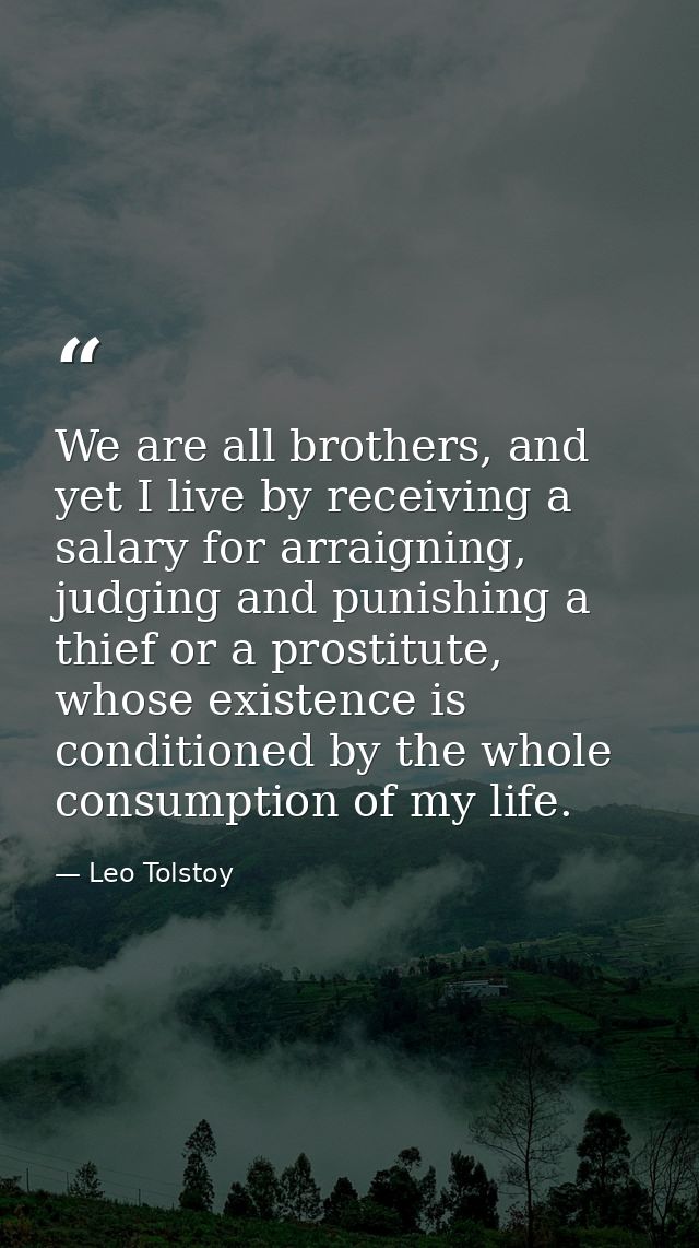 We are all brothers, and yet I live by receiving a salary for arraigning, judging and punishing a thief or a prostitute, — Leo Tolstoy