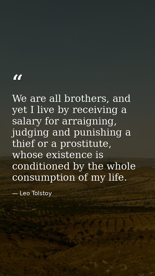 We are all brothers, and yet I live by receiving a salary for arraigning, judging and punishing a thief or a prostitute, — Leo Tolstoy