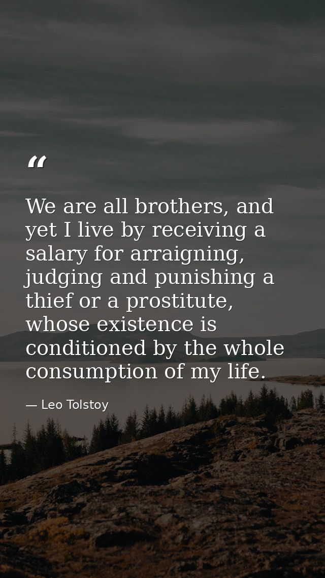 We are all brothers, and yet I live by receiving a salary for arraigning, judging and punishing a thief or a prostitute, — Leo Tolstoy