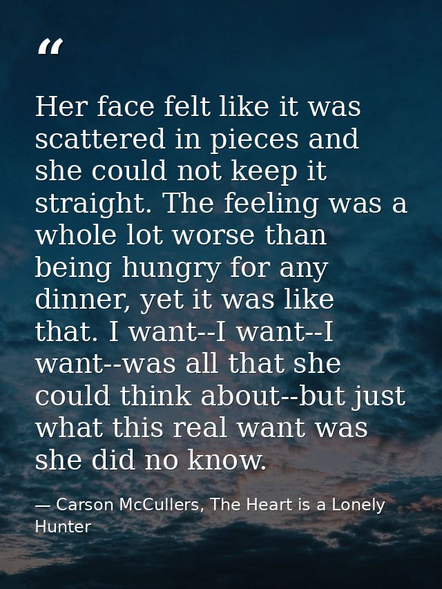 Her face felt like it was scattered in pieces and she could not keep it straight. The feeling was a whole lot worse than — Carson McCullers, The Heart is a Lonely Hunter