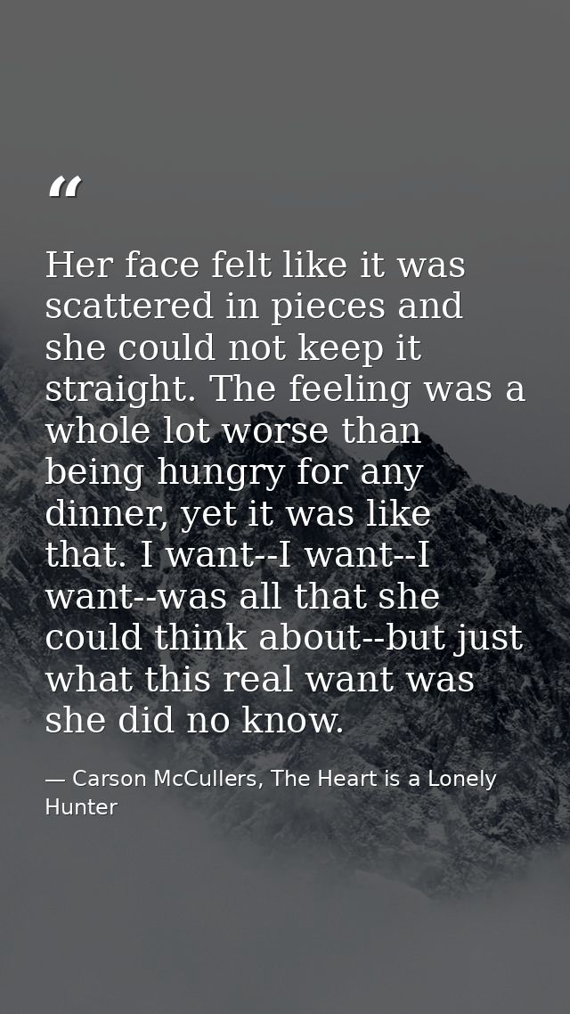 Her face felt like it was scattered in pieces and she could not keep it straight. The feeling was a whole lot worse than — Carson McCullers, The Heart is a Lonely Hunter