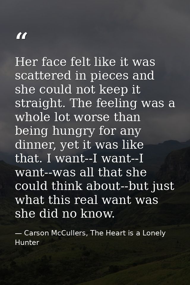 Her face felt like it was scattered in pieces and she could not keep it straight. The feeling was a whole lot worse than — Carson McCullers, The Heart is a Lonely Hunter