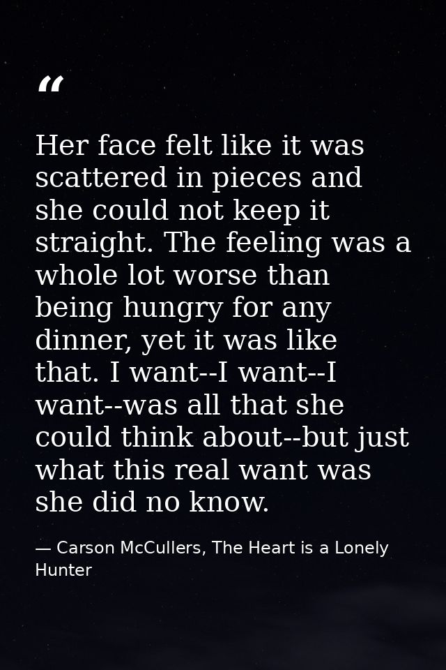 Her face felt like it was scattered in pieces and she could not keep it straight. The feeling was a whole lot worse than — Carson McCullers, The Heart is a Lonely Hunter
