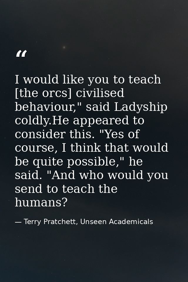 I would like you to teach [the orcs] civilised behaviour," said Ladyship coldly.He appeared to consider this. "Yes of co — Terry Pratchett, Unseen Academicals