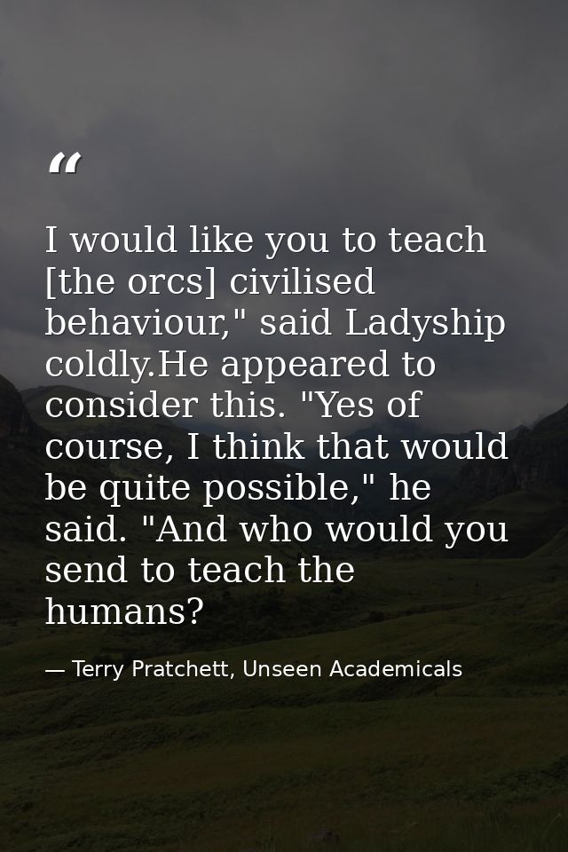 I would like you to teach [the orcs] civilised behaviour," said Ladyship coldly.He appeared to consider this. "Yes of co — Terry Pratchett, Unseen Academicals