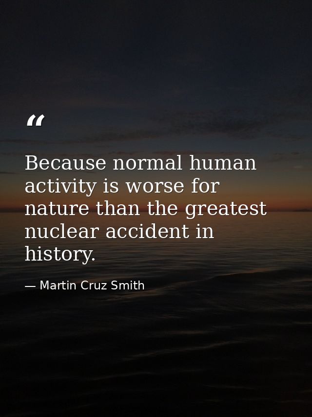 Because normal human activity is worse for nature than the greatest nuclear accident in history. — Martin Cruz Smith