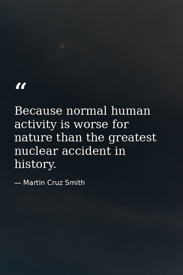 Because normal human activity is worse for nature than the greatest nuclear accident in history. — Martin Cruz Smith