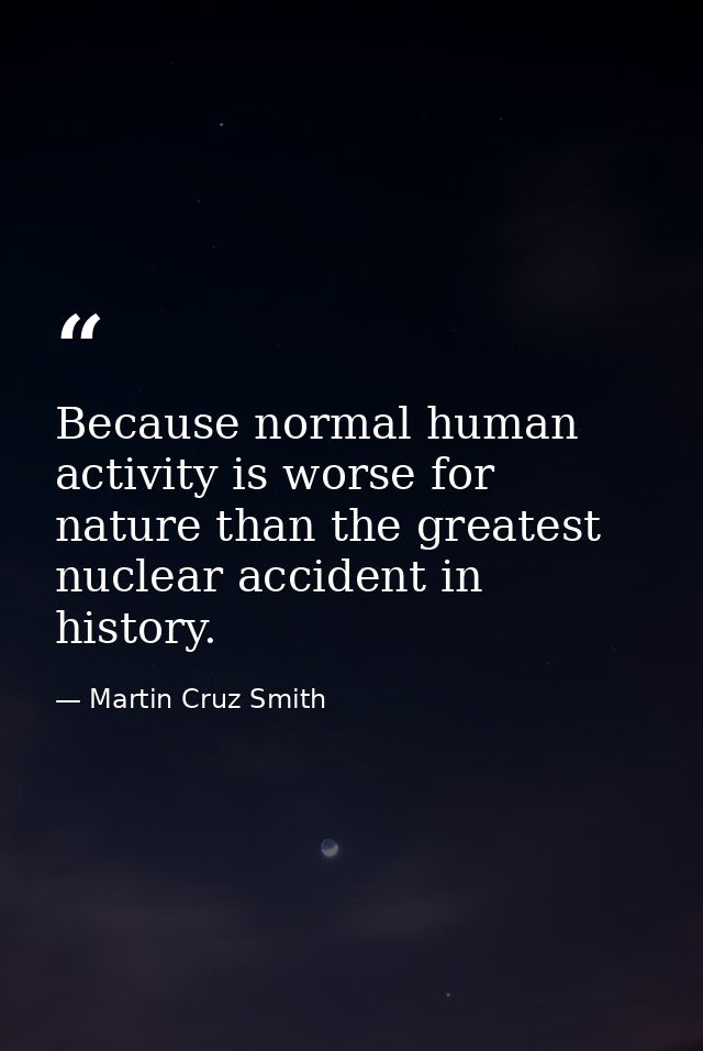 Because normal human activity is worse for nature than the greatest nuclear accident in history. — Martin Cruz Smith