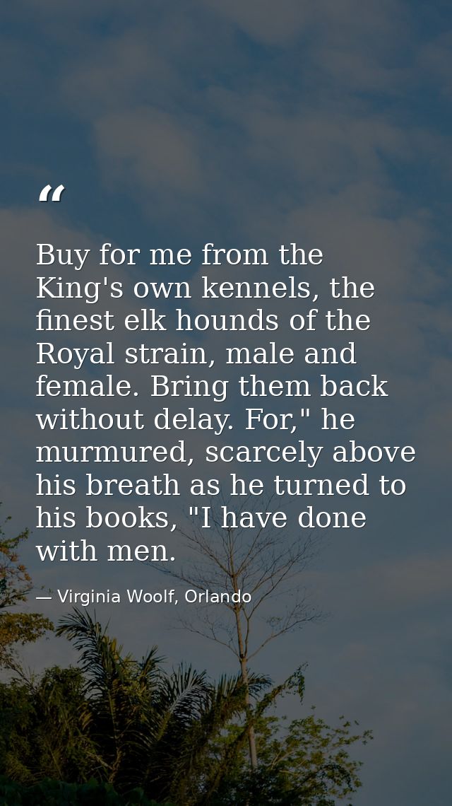 Buy for me from the King's own kennels, the finest elk hounds of the Royal strain, male and female. Bring them back with — Virginia Woolf, Orlando