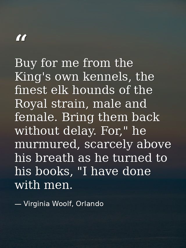 Buy for me from the King's own kennels, the finest elk hounds of the Royal strain, male and female. Bring them back with — Virginia Woolf, Orlando