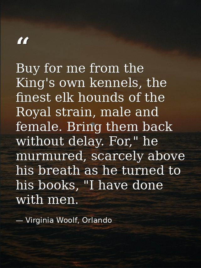 Buy for me from the King's own kennels, the finest elk hounds of the Royal strain, male and female. Bring them back with — Virginia Woolf, Orlando