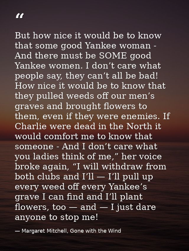 But how nice it would be to know that some good Yankee woman - And there must be SOME good Yankee women. I don’t care wh — Margaret Mitchell, Gone with the Wind