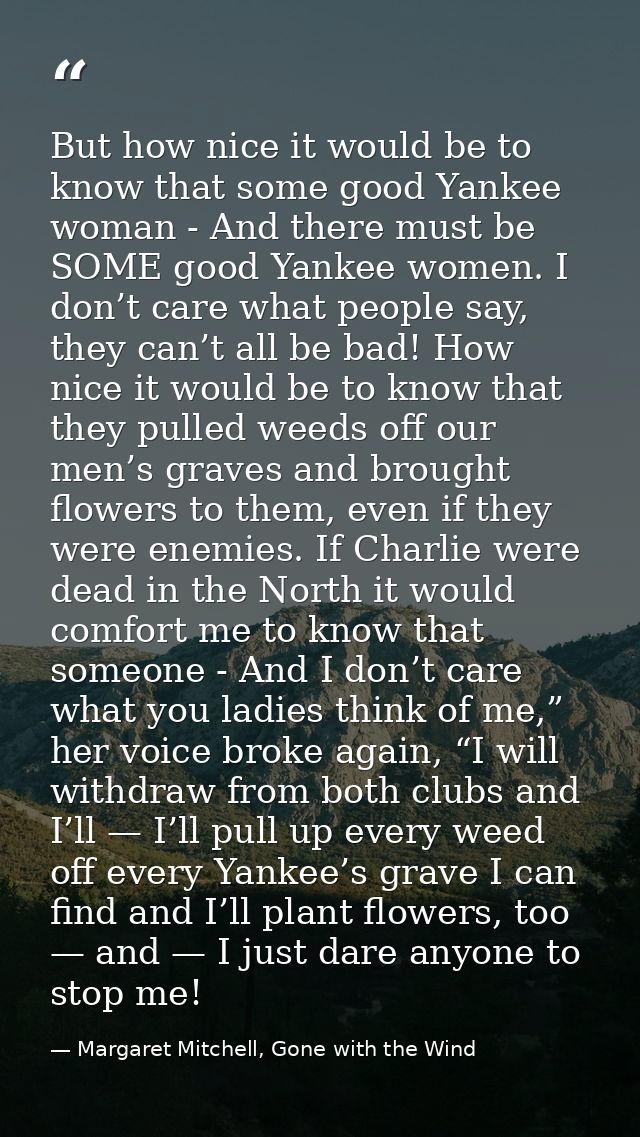 But how nice it would be to know that some good Yankee woman - And there must be SOME good Yankee women. I don’t care wh — Margaret Mitchell, Gone with the Wind