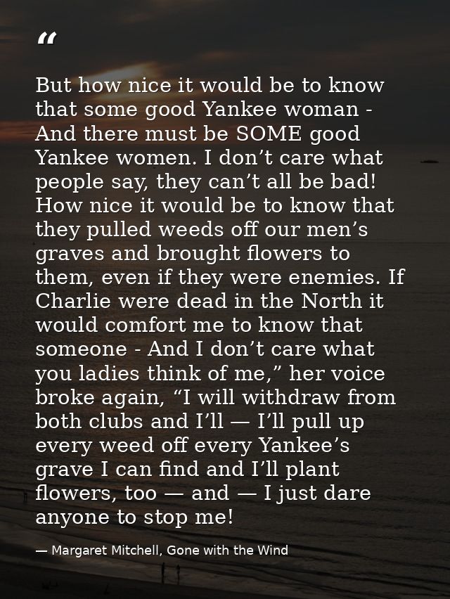 But how nice it would be to know that some good Yankee woman - And there must be SOME good Yankee women. I don’t care wh — Margaret Mitchell, Gone with the Wind