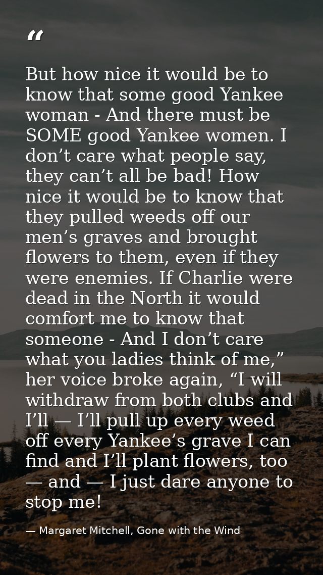 But how nice it would be to know that some good Yankee woman - And there must be SOME good Yankee women. I don’t care wh — Margaret Mitchell, Gone with the Wind