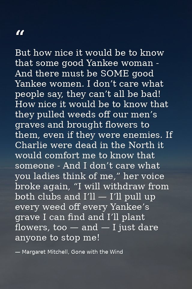 But how nice it would be to know that some good Yankee woman - And there must be SOME good Yankee women. I don’t care wh — Margaret Mitchell, Gone with the Wind