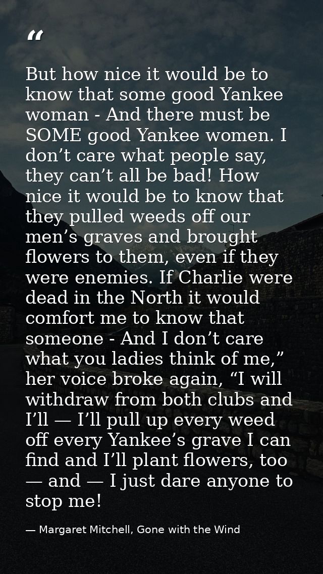 But how nice it would be to know that some good Yankee woman - And there must be SOME good Yankee women. I don’t care wh — Margaret Mitchell, Gone with the Wind