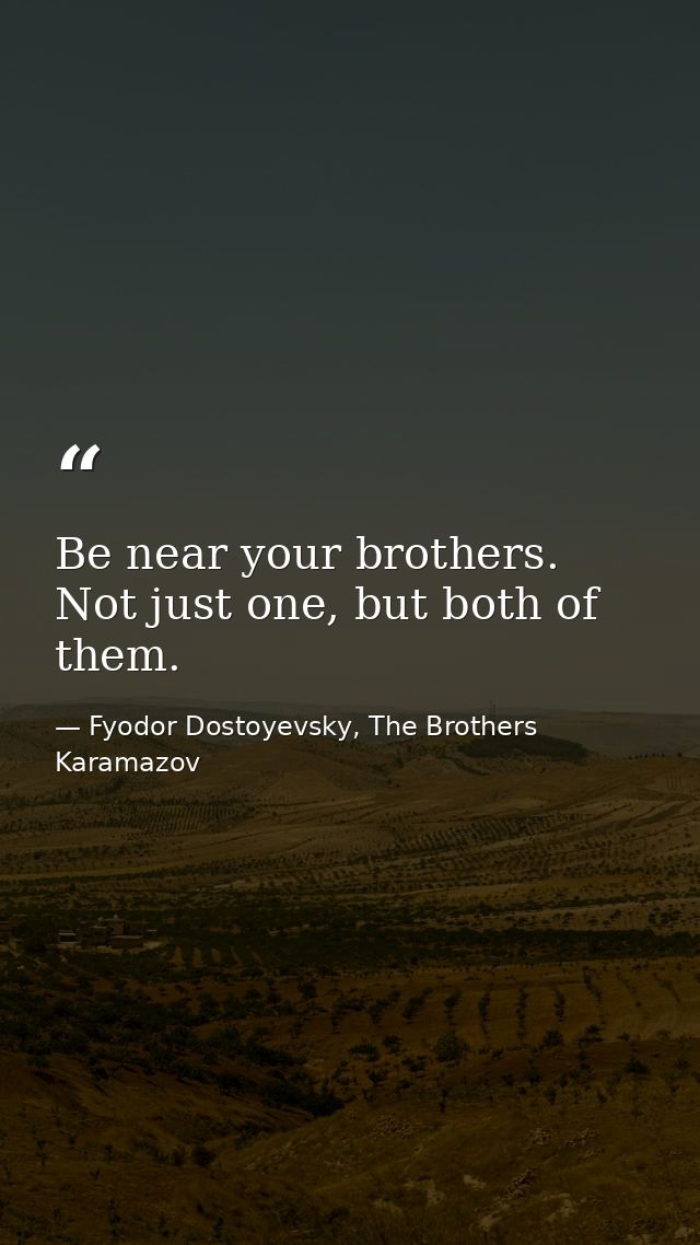 Be near your brothers. Not just one, but both of them. — Fyodor Dostoyevsky, The Brothers Karamazov