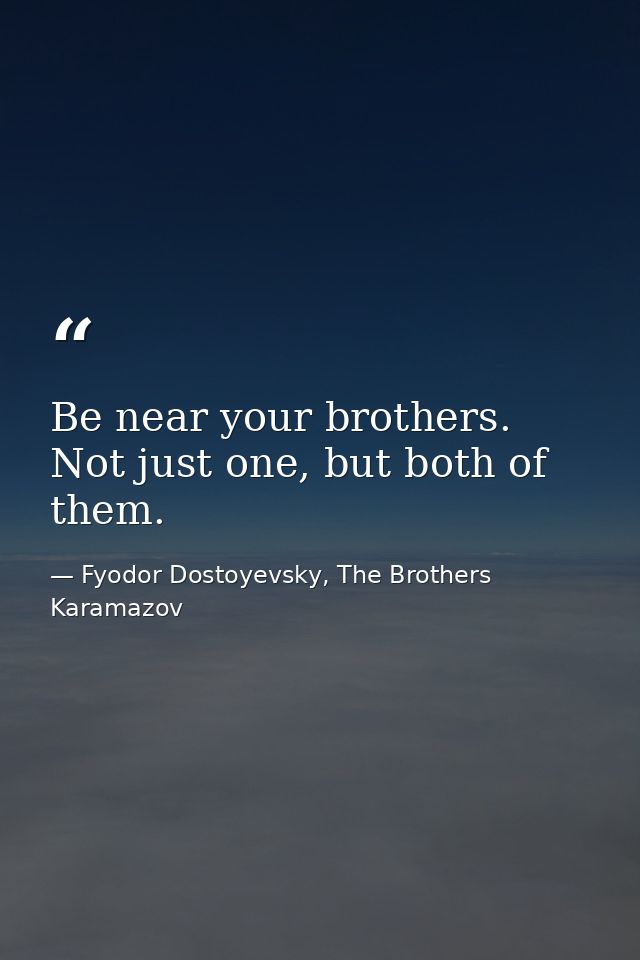 Be near your brothers. Not just one, but both of them. — Fyodor Dostoyevsky, The Brothers Karamazov
