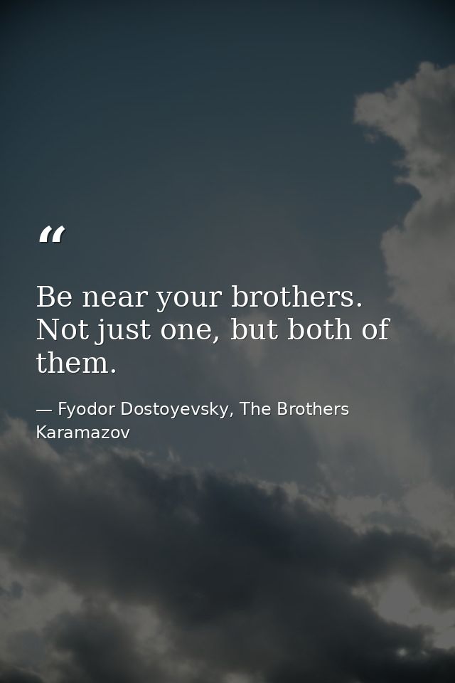Be near your brothers. Not just one, but both of them. — Fyodor Dostoyevsky, The Brothers Karamazov